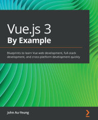 Vue.js 3 By Example: Blueprints to learn Vue web development, full-stack development, and cross-platform development quickly John Au-Yeung Author