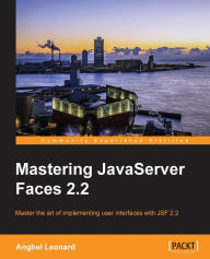 Mastering JavaServer Faces 2.2: Master the art of implementing user interfaces with JSF 2.2 Anghel Leonard Author
