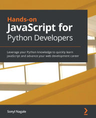 Hands-on JavaScript for Python Developers: Leverage your Python knowledge to quickly learn JavaScript and advance your web development career Sonyl Na