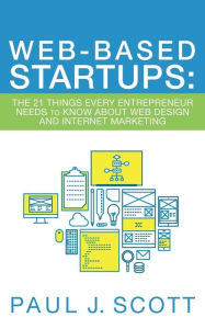 Web-Based Startups: The 21 Things Every Entrepreneur Needs to Know About Web Design and Internet Marketing Paul J. Scott Author