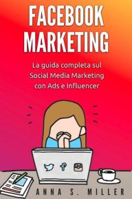 Facebook Marketing: La guida completa sul Social Media Marketing con Ads e Influencer Anna S. Miller Author