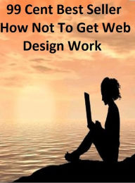99 cent best seller How Not To Get Web Design Work (to each one,to err is human,to extremes,to fly!,to get down,to go,to hand,to heel,to hell in a han