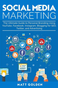 Social Media Marketing: The Ultimate Guide to Personal Branding Using YouTube, Facebook, Instagram, Blogging for SEO, Twitter, and Advertising Matt Go