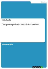 Computerspiel - das interaktive Medium: das interaktive Medium Julia Kaule Author