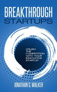 Breakthrough Startups: Crush The Competition With Your Innovative Startup Jonathan S. Walker Author