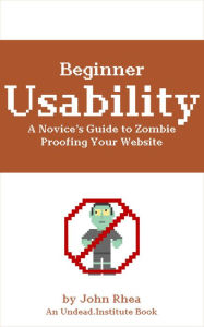 Beginner Usability: A Novice's Guide to Zombie Proofing Your Website (Undead Institute) John Rhea Author