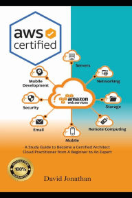 AWS Certified: A Study Guide to Become a Certified Architect Cloud Practitioner from A Beginner to An Expert David Jonathan Author