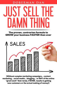 Just Sell The Damn Thing: The proven, contrarian formula to GROW your business FASTER than ever Doberman Dan Author