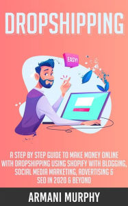 Dropshipping: A Step by Step Guide to Make Money Online With Dropshipping Using Shopify With Blogging, Social Media Marketing, Advertising & SEO in 20