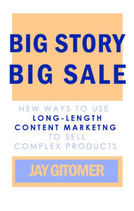 Big Story, Big Sale: New Ways to Use Long-Length Content Marketing to Sell Complex Products Jay Gitomer Author