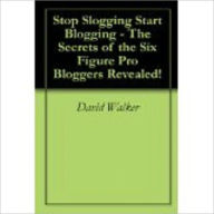 Stop Slogging Start Blogging! - The Secrets of the Six Figure Pro Bloggers Revealed! David Walker Author