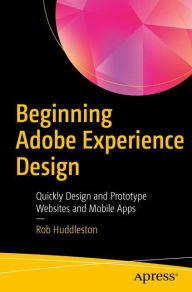 Beginning Adobe Experience Design: Quickly Design and Prototype Websites and Mobile Apps Rob Huddleston Author