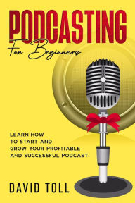 Podcasting for Beginners: Learn how to Start and Grow your Profitable and Successful Podcast David Toll Author