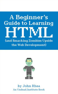 A Beginner's Guide to Learning HTML (and Smacking Zombies Upside the Web Development) John Rhea Author