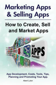Marketing Apps & Selling Apps. How to Create, Sell and Market Apps. App Development, Costs, Tools, Tips, Planning and Promoting Your App. Albert Luton