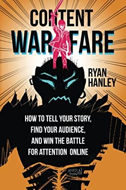 Content Warfare : How to Find Your Audience, Tell Your Story and Win the Battle for Attention Online by Ryan Hanley