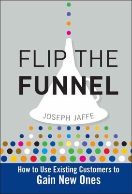 Flip the Funnel : How to Use Existing Customers to Gain New Ones by Joseph Jaffe