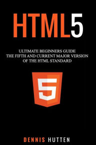 HTML5: The Fifth and Current Major Version of the HTML Standard Dennis Hutten Author