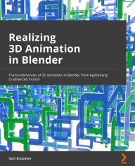 Realizing 3D Animation in Blender: The fundamentals of 3D animation in Blender, from keyframing to advanced motion Sam Brubaker Author