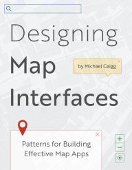 Designing Map Interfaces: Patterns for Building Effective Map Apps Michael Gaigg Author