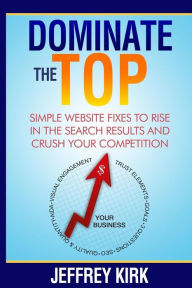 Dominate The Top: Simple Website Fixes to Rise in the Search Results and Crush Your Competition Jeffrey Kirk Author
