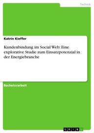 Kundenbindung im Social Web: Eine explorative Studie zum Einsatzpotenzial in der Energiebranche Katrin Kieffer Author