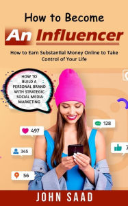 How to Become an Influencer: How to Earn Substantial Money Online to Take Control of Your Life (How to Build a Personal Brand With Strategic Social Me