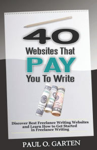 40 Websites That Pay You To Write: Discover Best Freelance Writing Websites and Learn How to Get Started in Freelance Writing Paul Garten Author