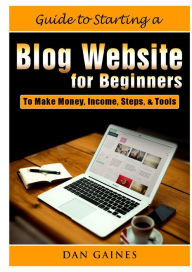 Guide to Starting a Blog Website for Beginners: To Make Money, Income, Steps, & Tools Dan Gaines Author