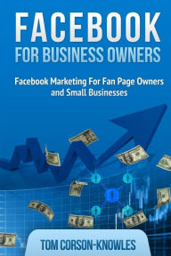 Facebook for Business Owners: Facebook Marketing For Fan Page Owners and Small Businesses Tom Corson-Knowles Author