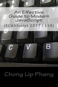 An Effective Guide to Modern JavaScript: (ECMAScript 2017 / ES8) Chong Lip Phang Author