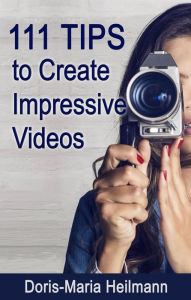 111 Tips to Create Impressive Videos Doris-Maria Heilmann Author
