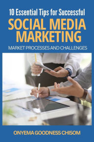 10 ESSENTIAL TIPS FOR SUCCESSFUL SOCIAL MEDIA MARKETING: MARKET PROCESSES AND CHALLENGES ONYEMA GOODNESS CHISOM Author
