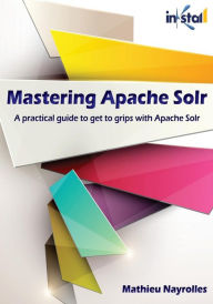 Mastering Apache Solr (Colored Version): practical guide to get to grips with Apache Solr Mathieu Nayrolles Author