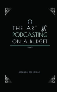 The Art of Podcasting on a Budget Amanda Greenman Author