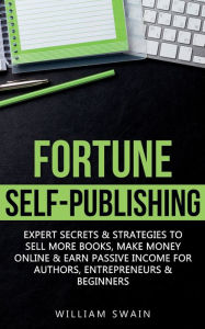Fortune Self-Publishing: Expert Secrets & Strategies to Sell More Books, Make Money Online & Earn Passive Income for Authors, Entrepreneurs & Beginner