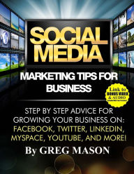 Social Media Marketing Tips for Business: Step by Step Advice for Growing Your Business On: Facebook, Twitter, LinkedIn, MySpace, YouTube, and More! G