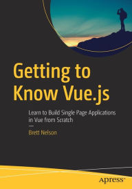 Getting to Know Vue.js: Learn to Build Single Page Applications in Vue from Scratch Brett Nelson Author
