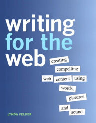 Writing for the Web: Creating Compelling Web Content Using Words, Pictures, and Sound Lynda Felder Author