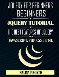 JQUERY For Beginners: JavaScript: JQUERY Tutorial: The Best Features Of JQUERY: JavaScript, PHP, CSS, HTML MALINA PRONTO Author