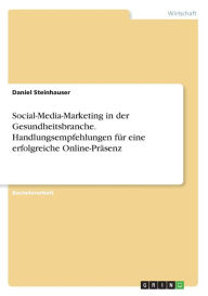 Social-Media-Marketing in der Gesundheitsbranche. Handlungsempfehlungen für eine erfolgreiche Online-Präsenz Daniel Steinhauser Author