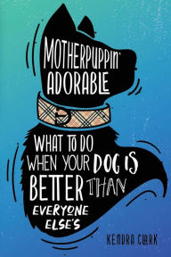 Motherpuppin Adorable: What to Do When Your Dog Is Better Than Everyone Else's Kendra Clark Author