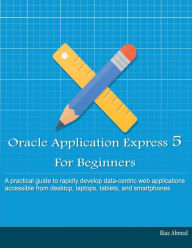 Oracle Application Express 5 For Beginners (B/W Edition): Develop Web Apps for Desktop and Latest Mobile Devices Riaz Ahmed Author