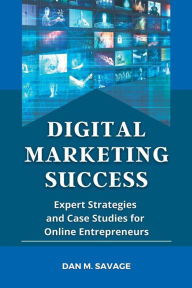 DIGITAL MARKETING SUCCESS: Expert Strategies and Case Studies for Online Entrepreneurs Dan M. Savage Author
