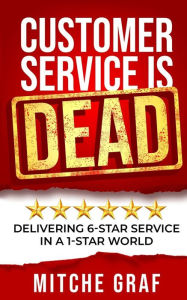 Customer Service Is DEAD: Delivering 6-Star Service In A 1-Star World Mitche Graf Author