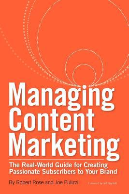 Managing Content Marketing : The Real-World Guide for Creating Passionate Subscribers to Your Brand by Joe, Rose, Robert Pulizzi