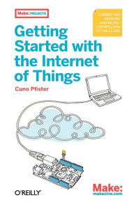 Getting Started with the Internet of Things: Connecting Sensors and Microcontrollers to the Cloud Cuno Pfister Author