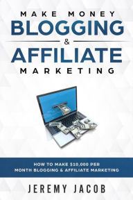 Make Money Blogging & Affiliate Marketing: How To Make Money Blogging & Affiliate Marketing Jeremy Jacob Author