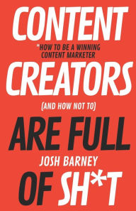 Content Creators Are Full Of Sh*t: How To Be Winning Content Marketer (And How Not To) Josh Barney Author