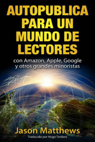 Autopublica para un mundo de lectores con Amazon, Apple, Google y otros grandes minoristas Jason Matthews Author